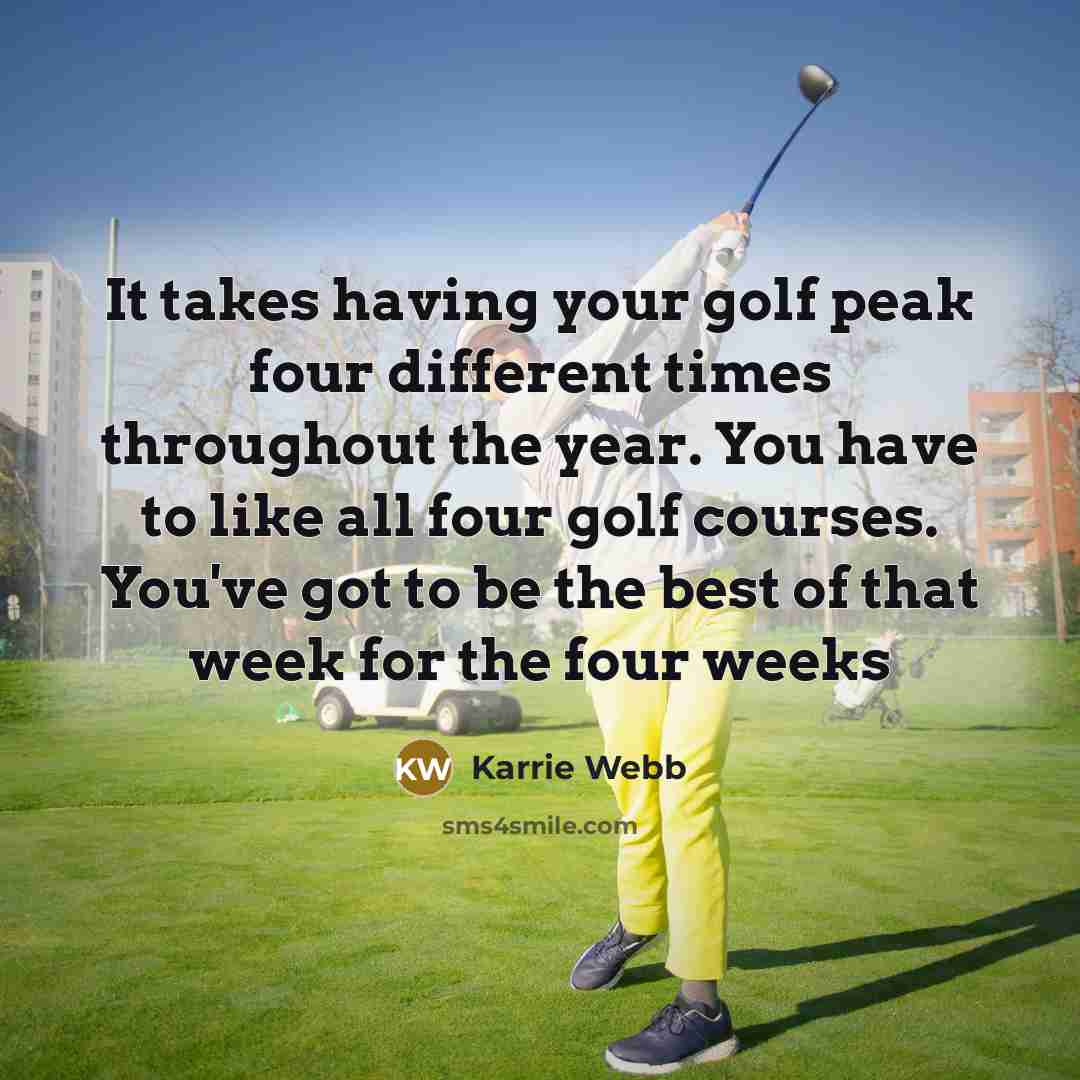 “It takes having your golf peak four different times throughout the year. You have to like all four golf courses. You've got to be the best of that week for the four weeks” quote by Karrie Webb