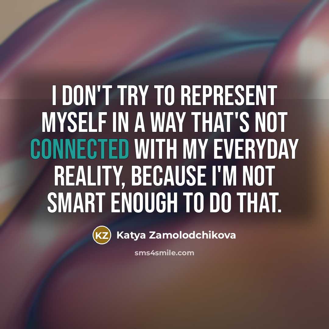 “I don't try to represent myself in a way that's not connected with my everyday reality, because I'm not smart enough to do that.” quote by Katya Zamolodchikova