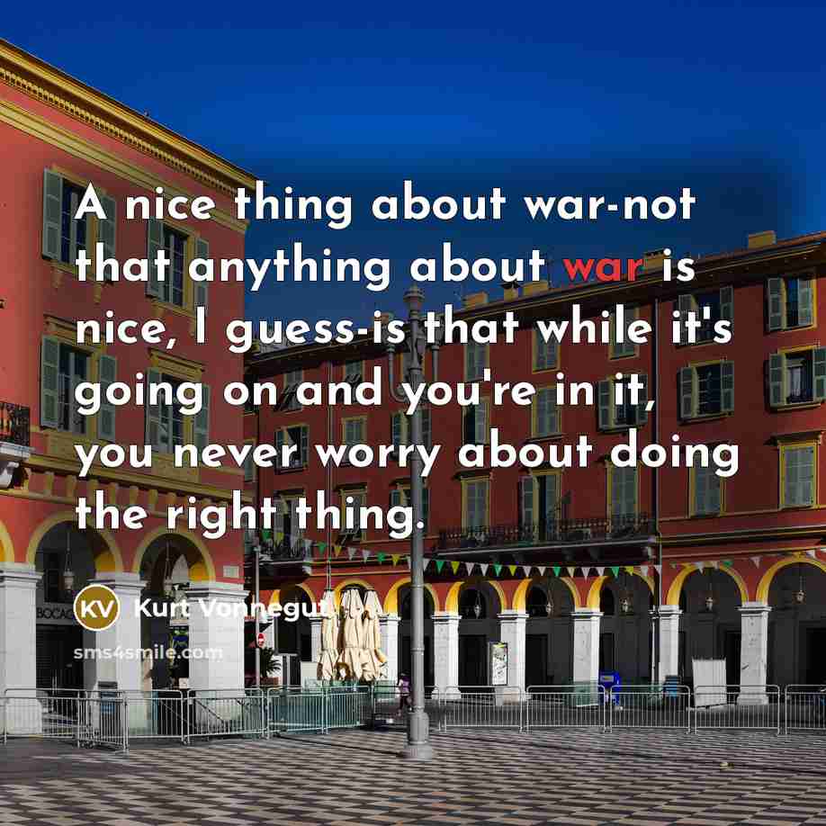 “A nice thing about war-not that anything about war is nice, I guess-is that while it's going on and you're in it, you never worry about doing the right thing.” quote by Kurt Vonnegut