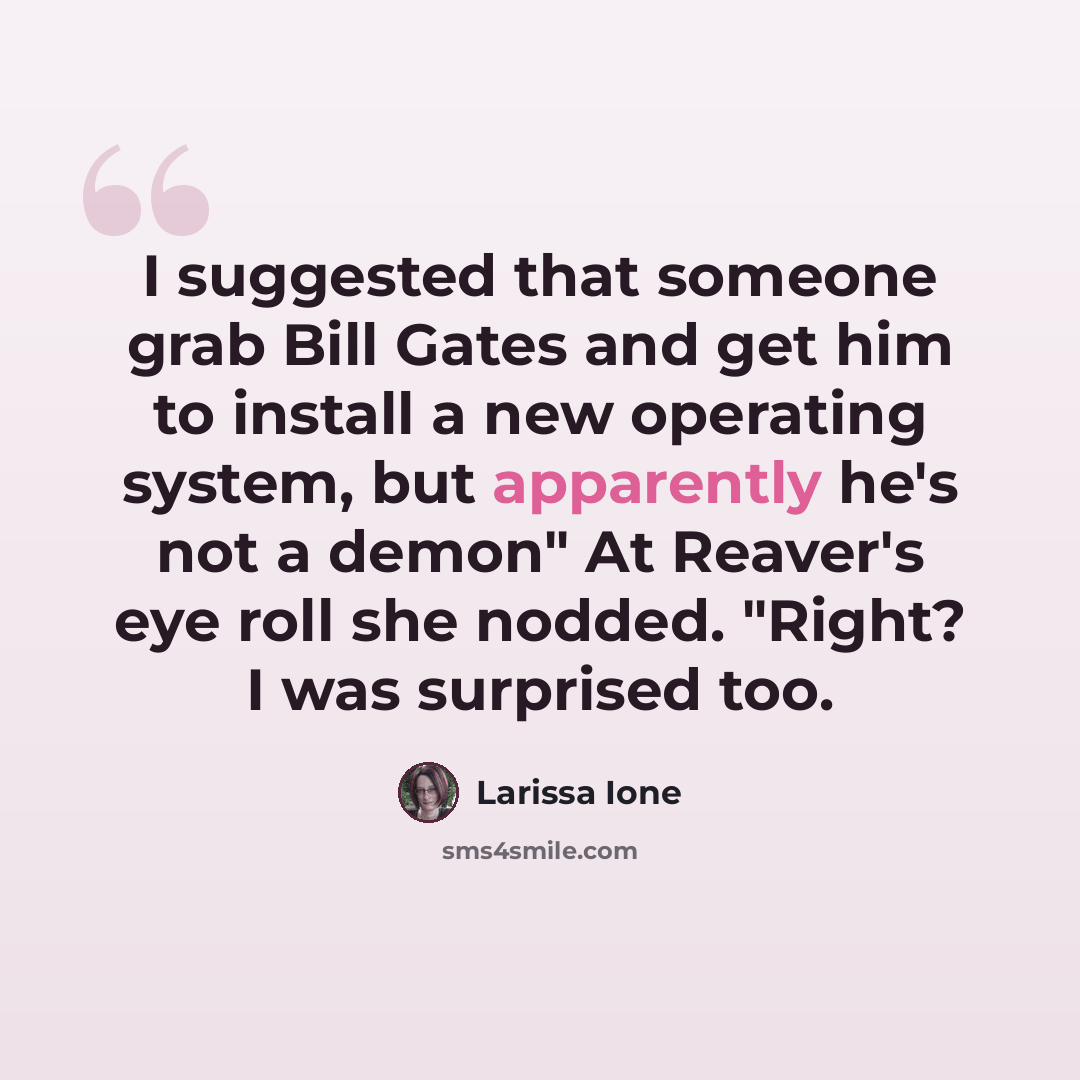 “I suggested that someone grab Bill Gates and get him to install a new operating system, but apparently he's not a demon" At Reaver's eye roll she nodded. "Right? I was surprised too.” quote by Larissa Ione