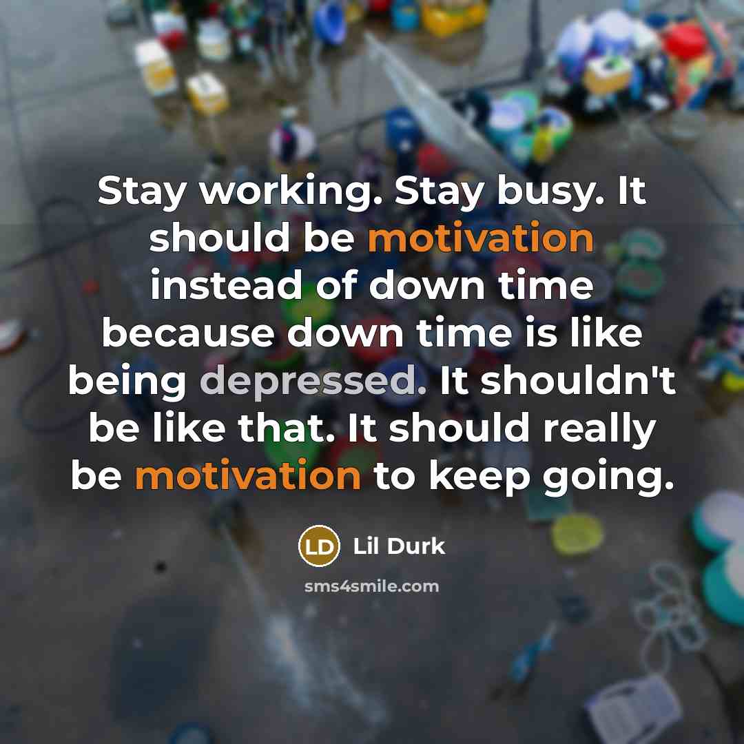 “Stay working. Stay busy. It should be motivation instead of down time because down time is like being depressed. It shouldn't be like that. It should really be motivation to keep going.” quote by Lil Durk