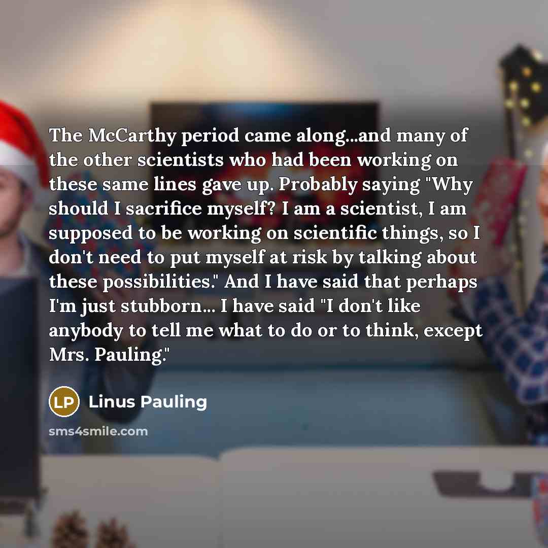 “The McCarthy period came along...and many of the other scientists who had been working on these same lines gave up. Probably saying "Why should I sacrifice myself? I am a scientist, I am supposed to be working on scientific things, so I don't need to put myself at risk by talking about these…” quote by Linus Pauling