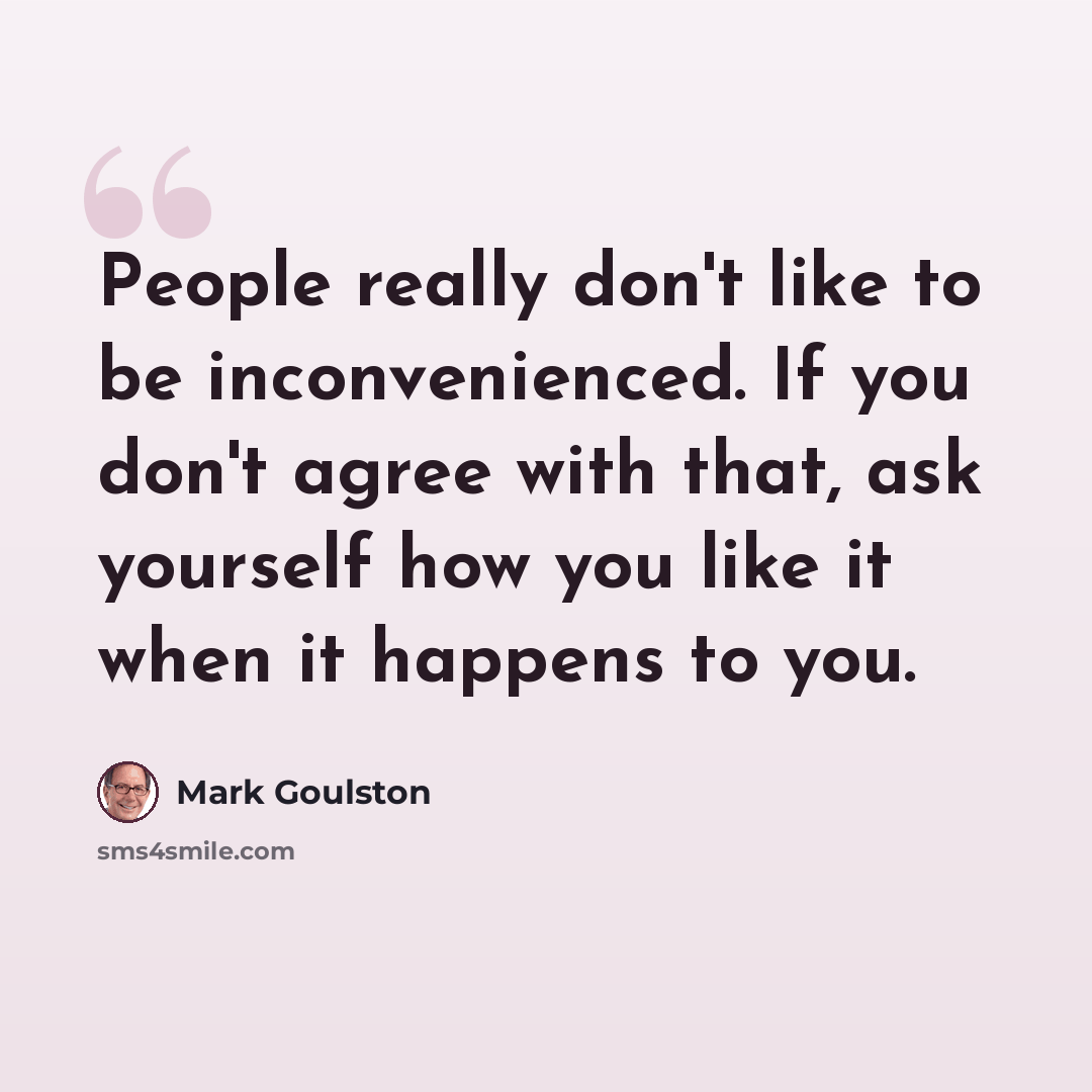“People really don't like to be inconvenienced. If you don't agree with that, ask yourself how you like it when it happens to you.” quote by Mark Goulston