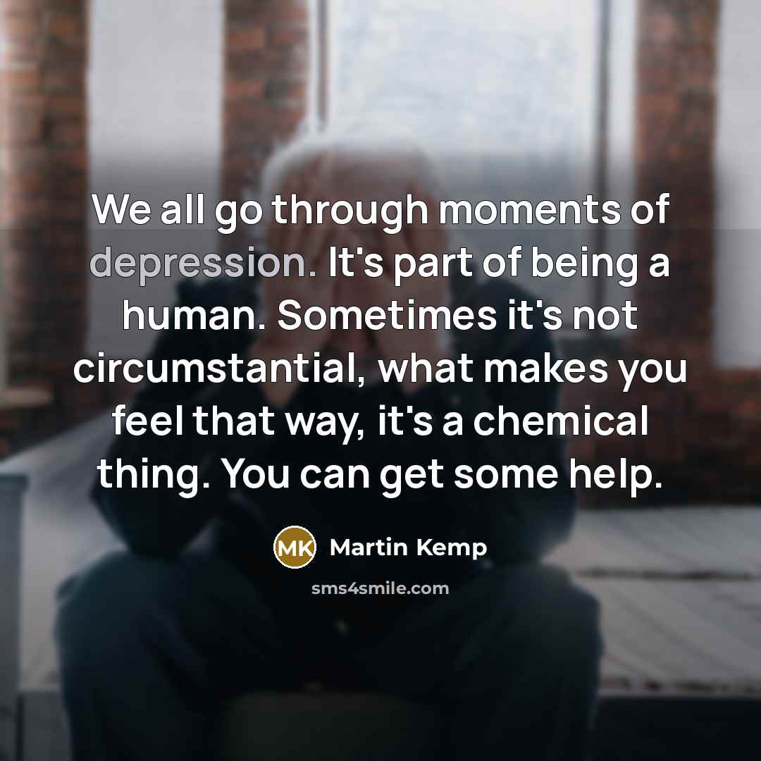 “We all go through moments of depression. It's part of being a human. Sometimes it's not circumstantial, what makes you feel that way, it's a chemical thing. You can get some help.” quote by Martin Kemp