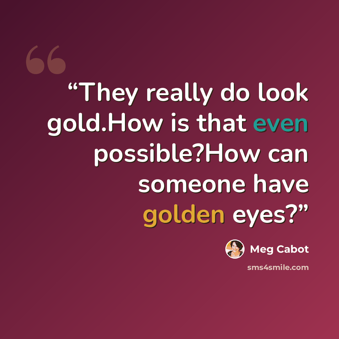 “They really do look gold.How is that even possible?How can someone have golden eyes?” quote by Meg Cabot