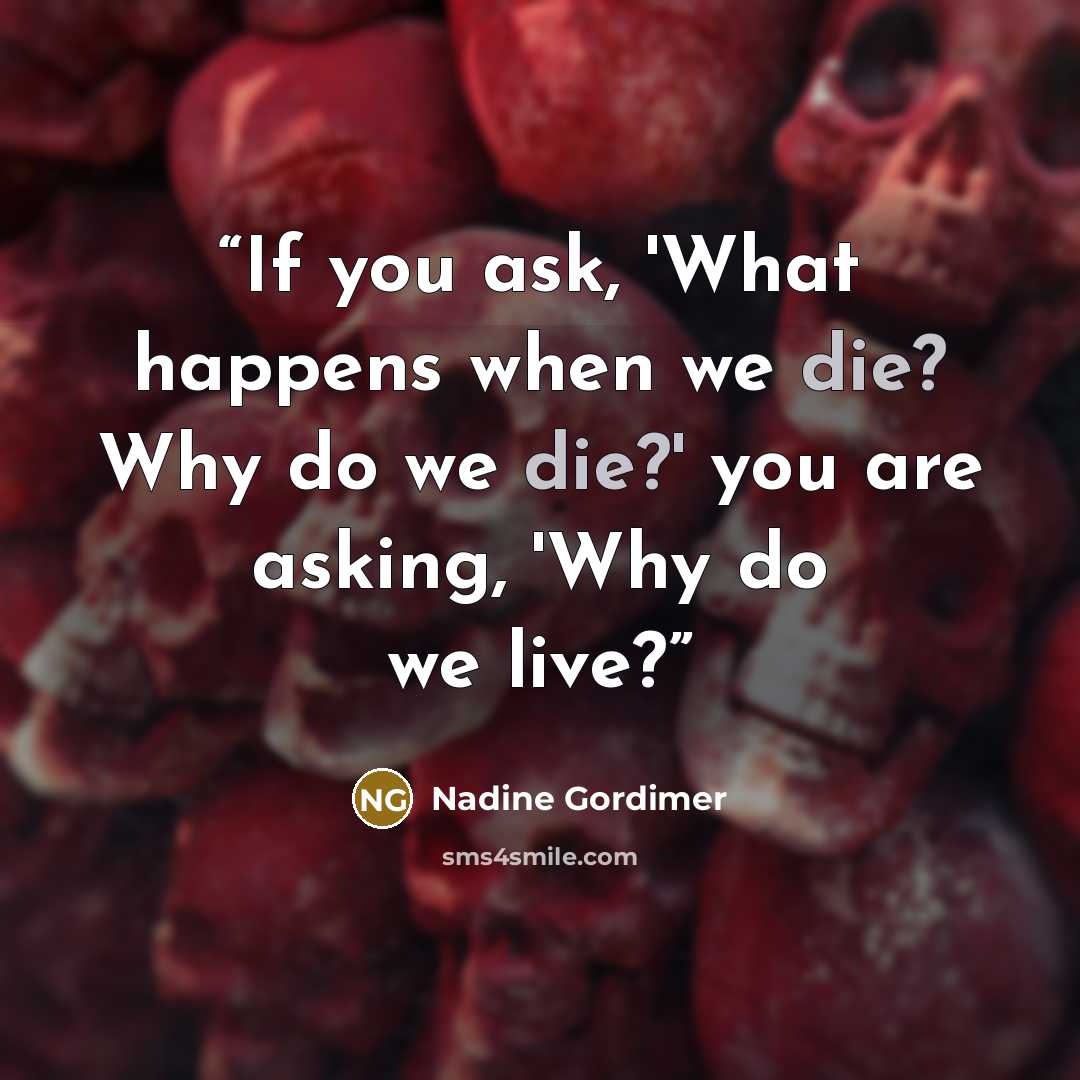 “If you ask, 'What happens when we die? Why do we die?' you are asking, 'Why do we live?” quote by Nadine Gordimer
