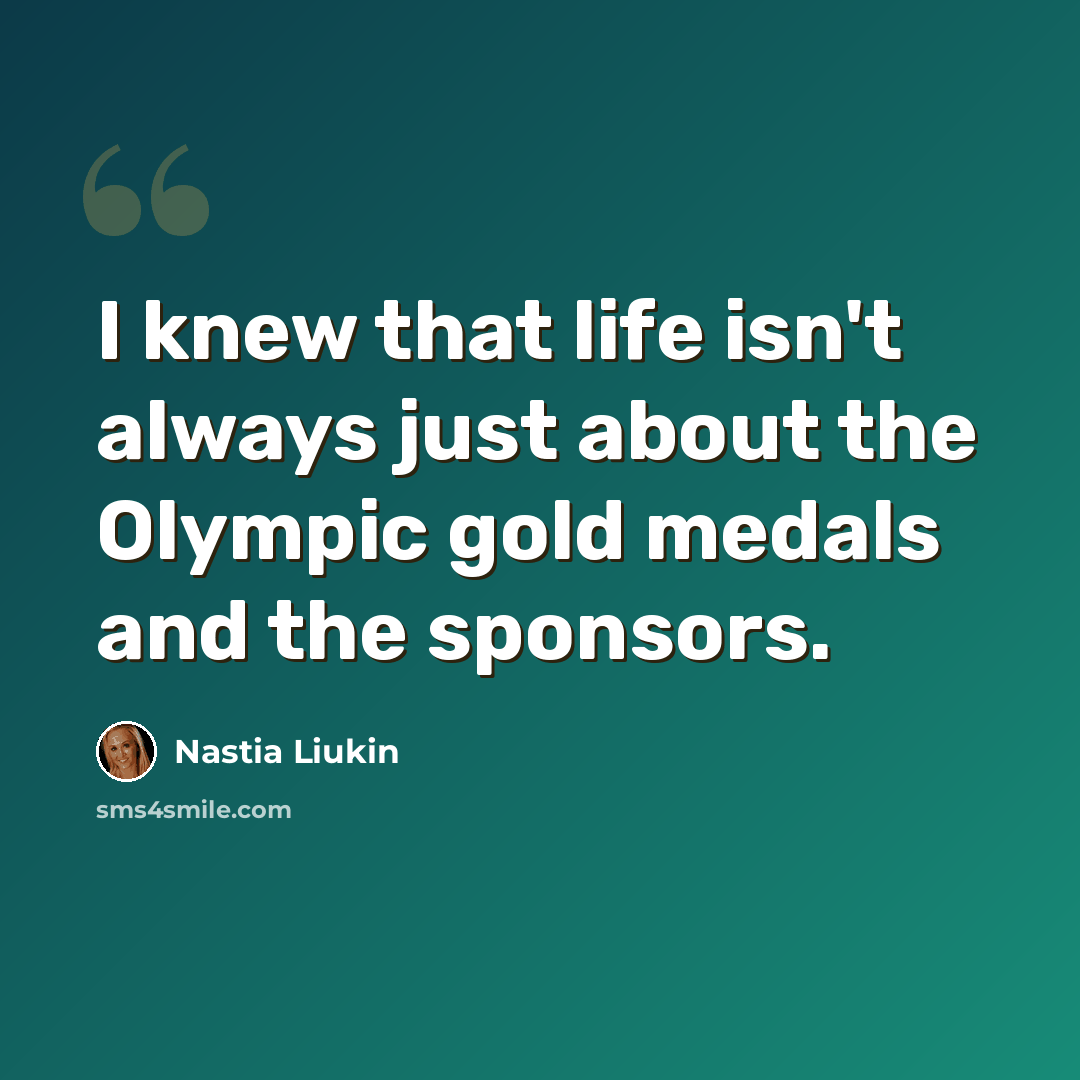 “I knew that life isn't always just about the Olympic gold medals and the sponsors.” quote by Nastia Liukin