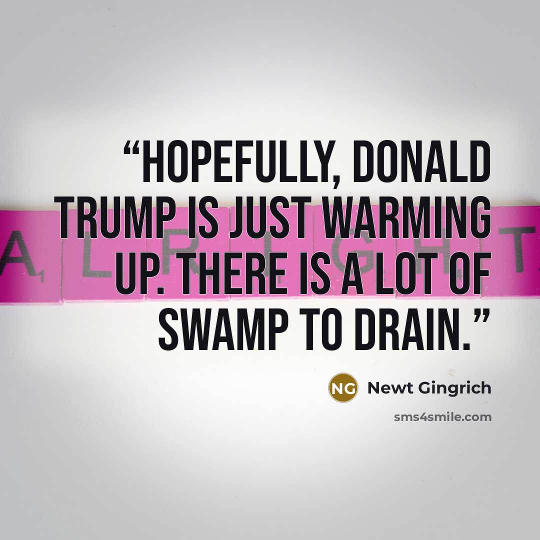 “Hopefully, Donald Trump is just warming up. There is a lot of swamp to drain.” quote by Newt Gingrich
