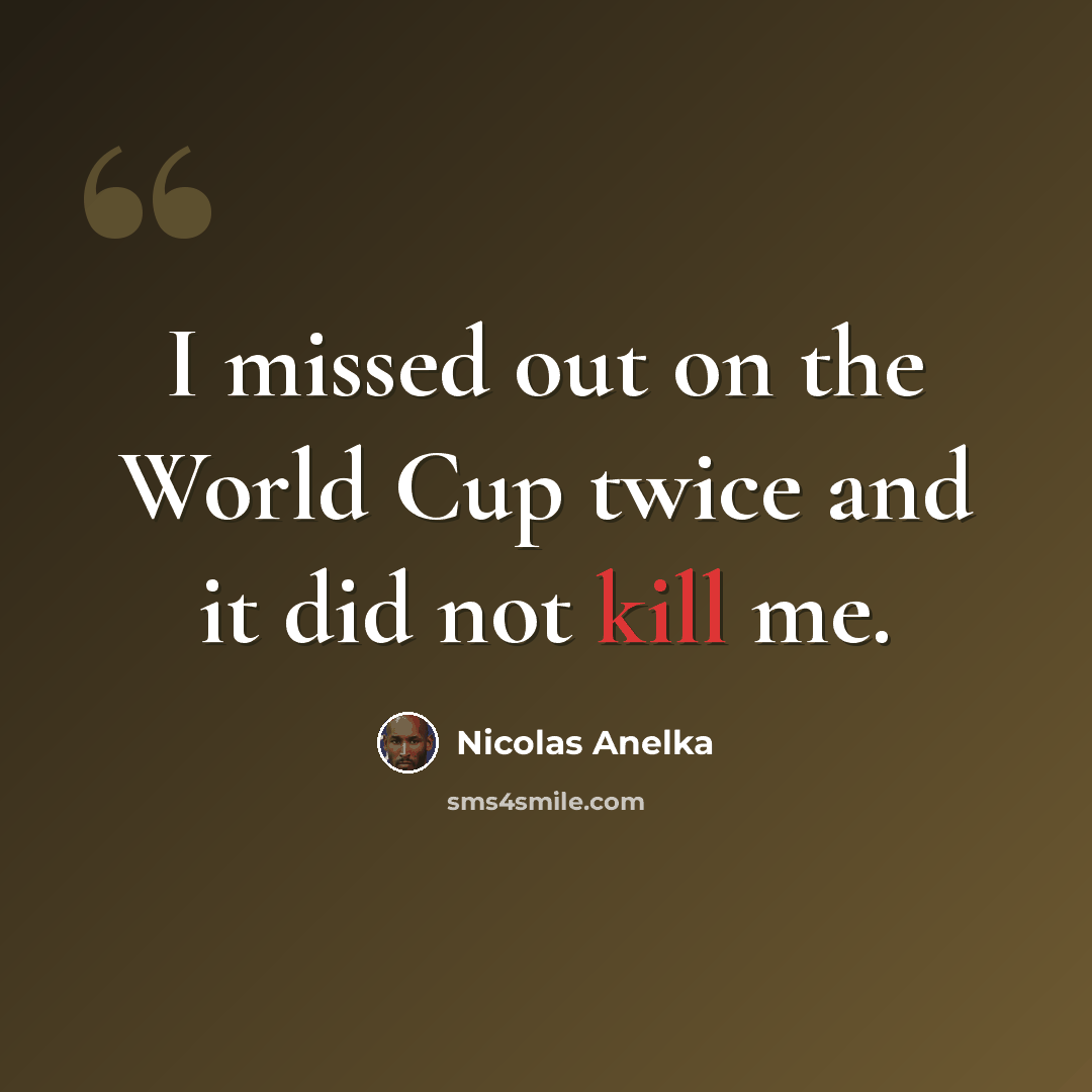 “I missed out on the World Cup twice and it did not kill me.” quote by Nicolas Anelka