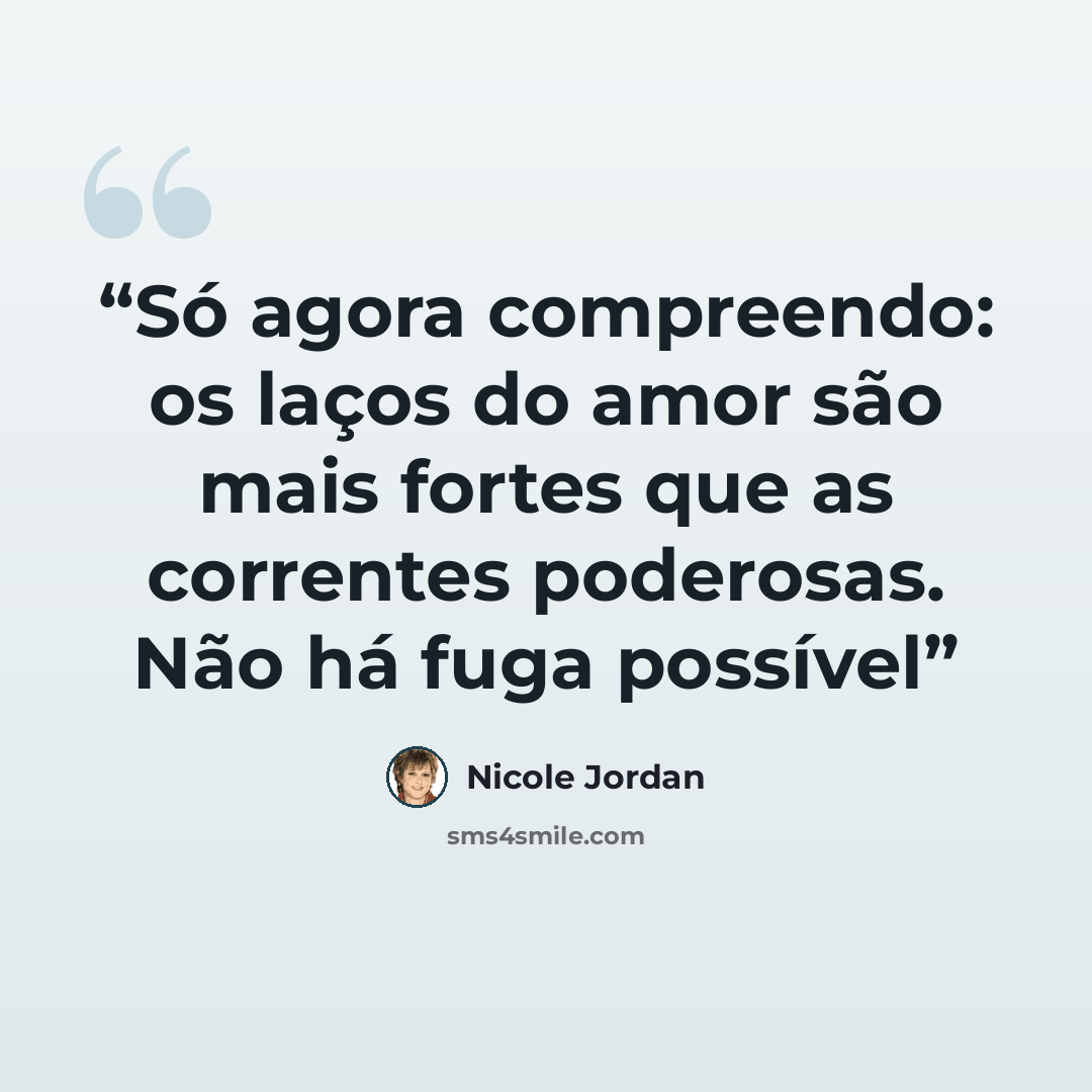 “Só agora compreendo: os laços do amor são mais fortes que as correntes poderosas. Não há fuga possível” quote by Nicole Jordan