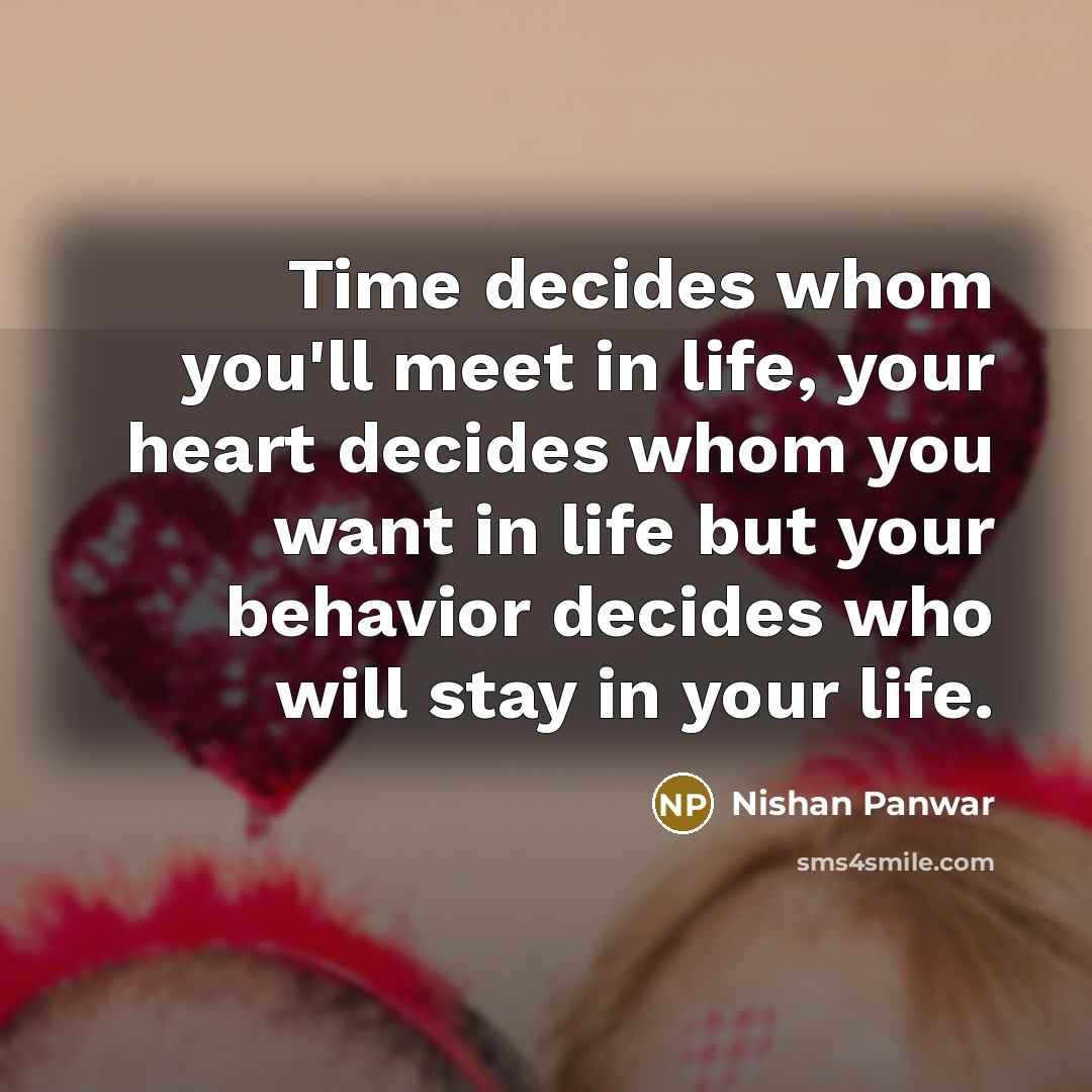 “Time decides whom you'll meet in life, your heart decides whom you want in life but your behavior decides who will stay in your life.” quote by Nishan Panwar