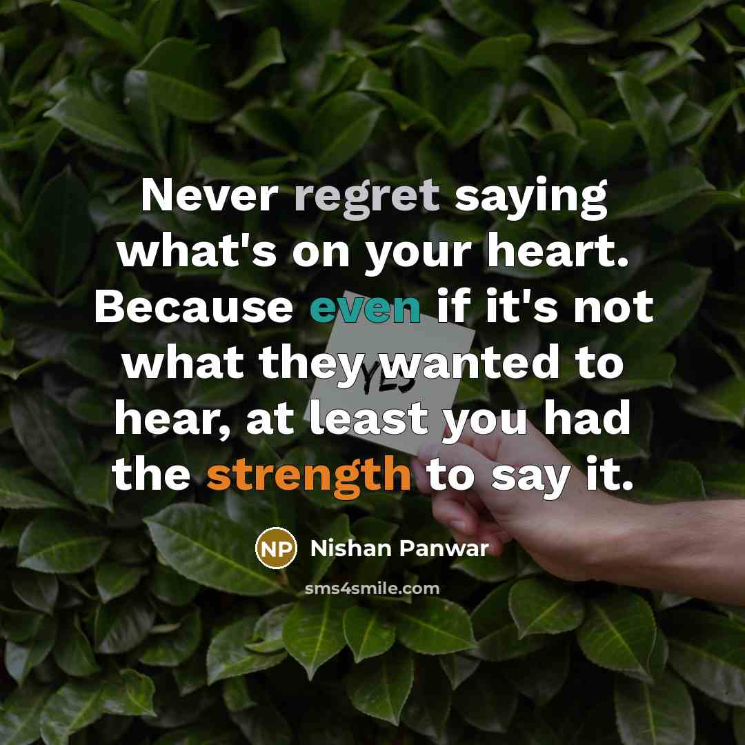 “Never regret saying what's on your heart. Because even if it's not what they wanted to hear, at least you had the strength to say it.” quote by Nishan Panwar