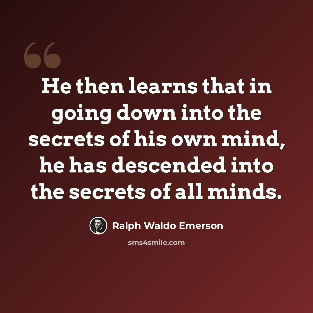 “He then learns that in going down into the secrets of his own mind, he has descended into the secrets of all minds.” quote by Ralph Waldo Emerson