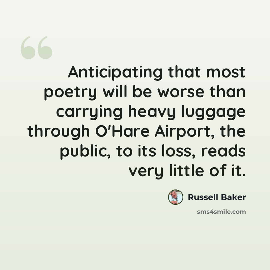 “Anticipating that most poetry will be worse than carrying heavy luggage through O'Hare Airport, the public, to its loss, reads very little of it.” quote by Russell Baker