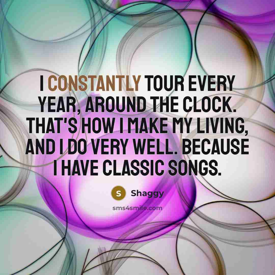 “I constantly tour every year, around the clock. That's how I make my living, and I do very well. Because I have classic songs.” quote by Shaggy