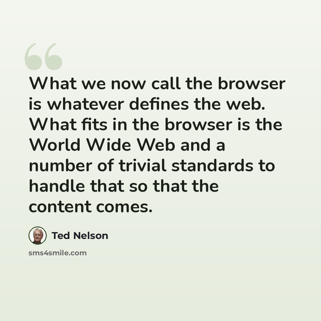 “What we now call the browser is whatever defines the web. What fits in the browser is the World Wide Web and a number of trivial standards to handle that so that the content comes.” quote by Ted Nelson