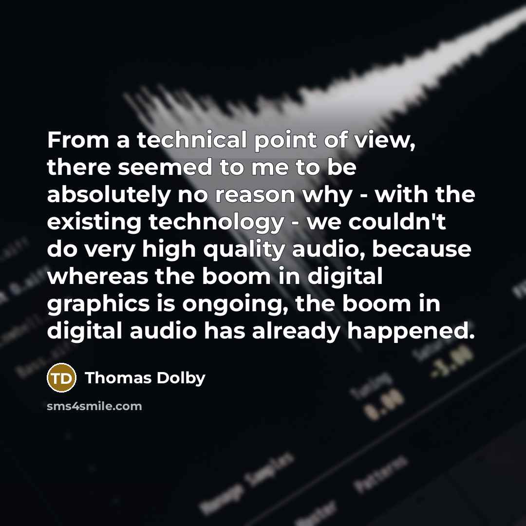 “From a technical point of view, there seemed to me to be absolutely no reason why - with the existing technology - we couldn't do very high quality audio, because whereas the boom in digital graphics is ongoing, the boom in digital audio has already happened.” quote by Thomas Dolby