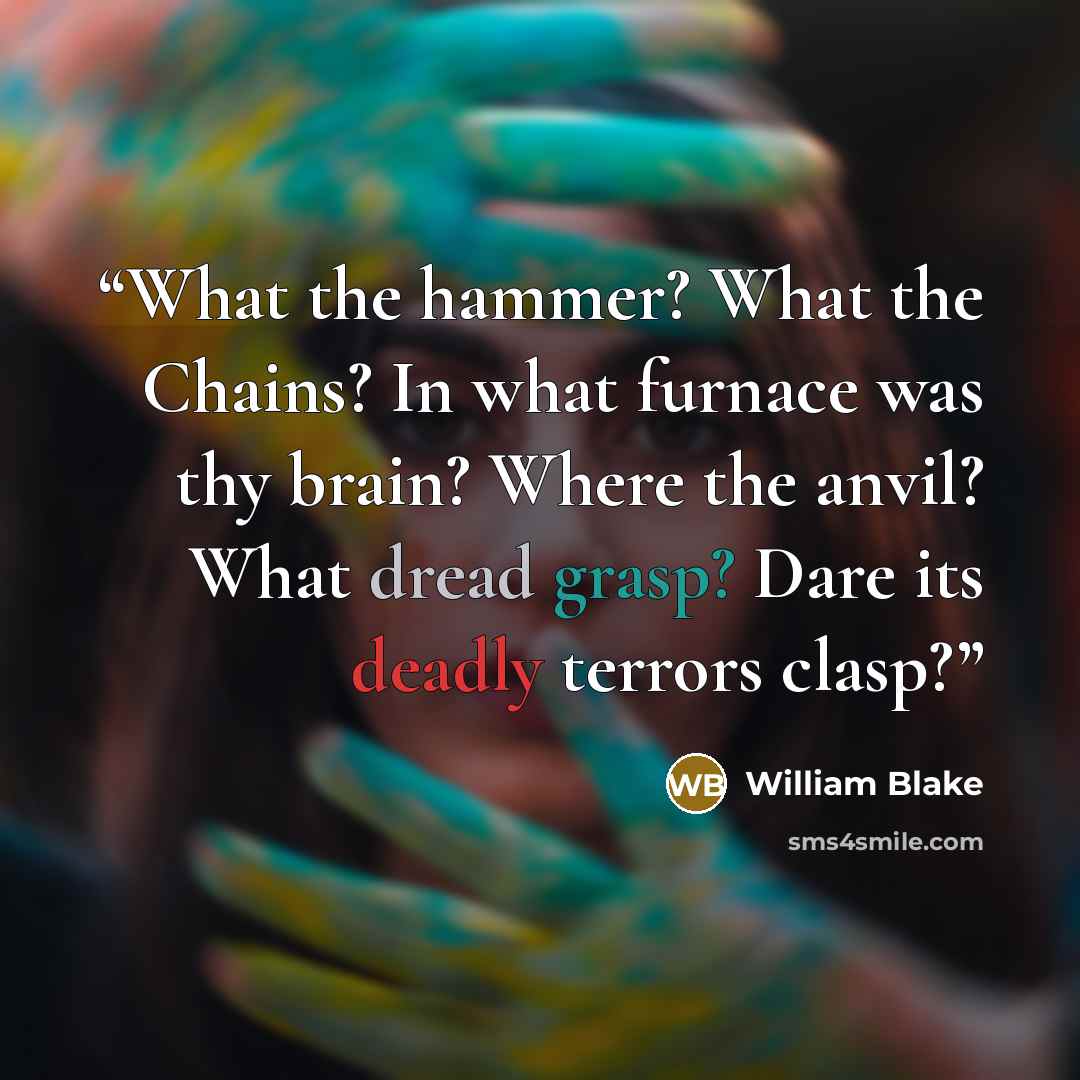 “What the hammer? What the Chains? In what furnace was thy brain? Where the anvil? What dread grasp? Dare its deadly terrors clasp?” quote by William Blake