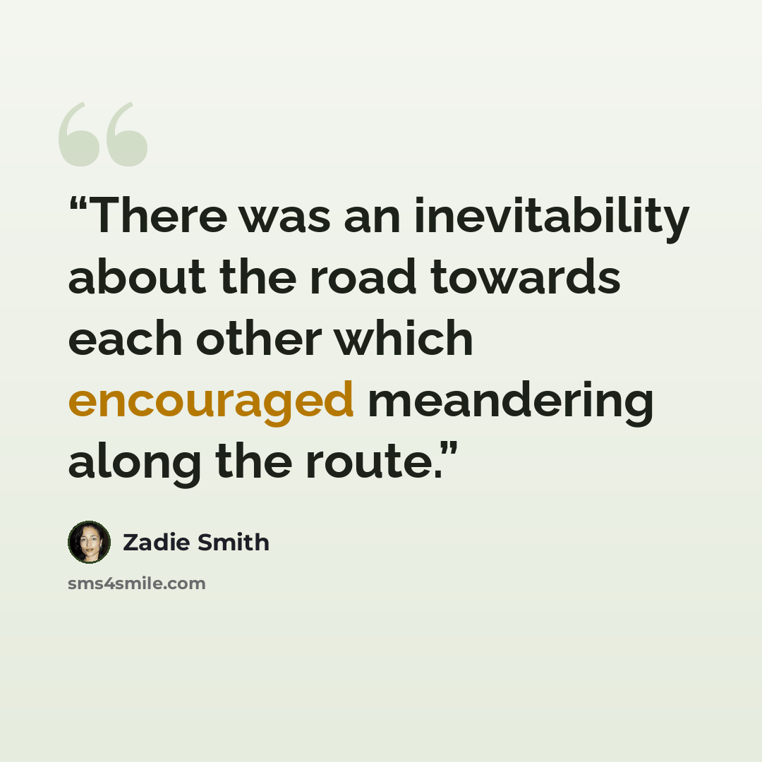 “There was an inevitability about the road towards each other which encouraged meandering along the route.” quote by Zadie Smith