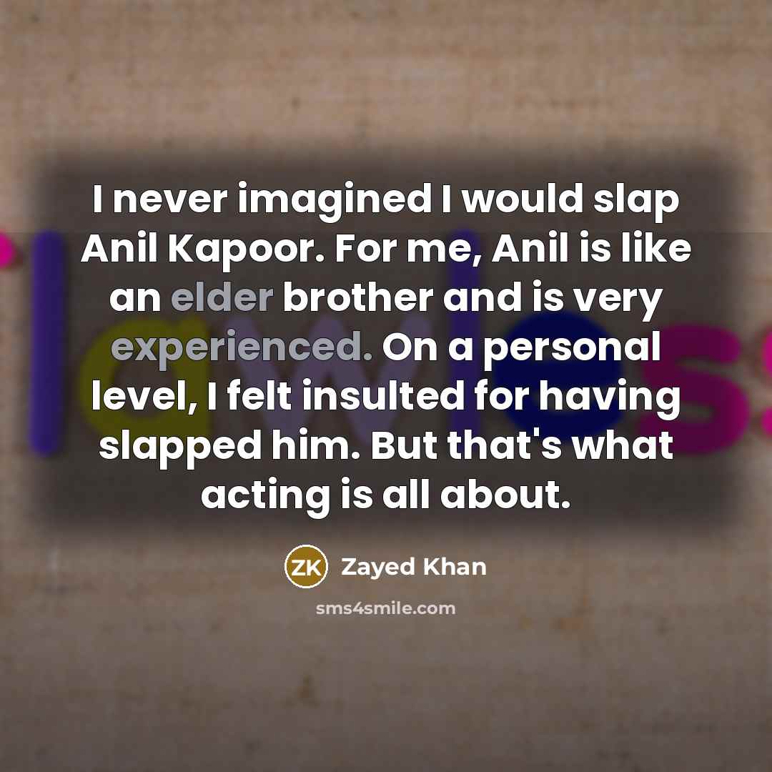 “I never imagined I would slap Anil Kapoor. For me, Anil is like an elder brother and is very experienced. On a personal level, I felt insulted for having slapped him. But that's what acting is all about.” quote by Zayed Khan