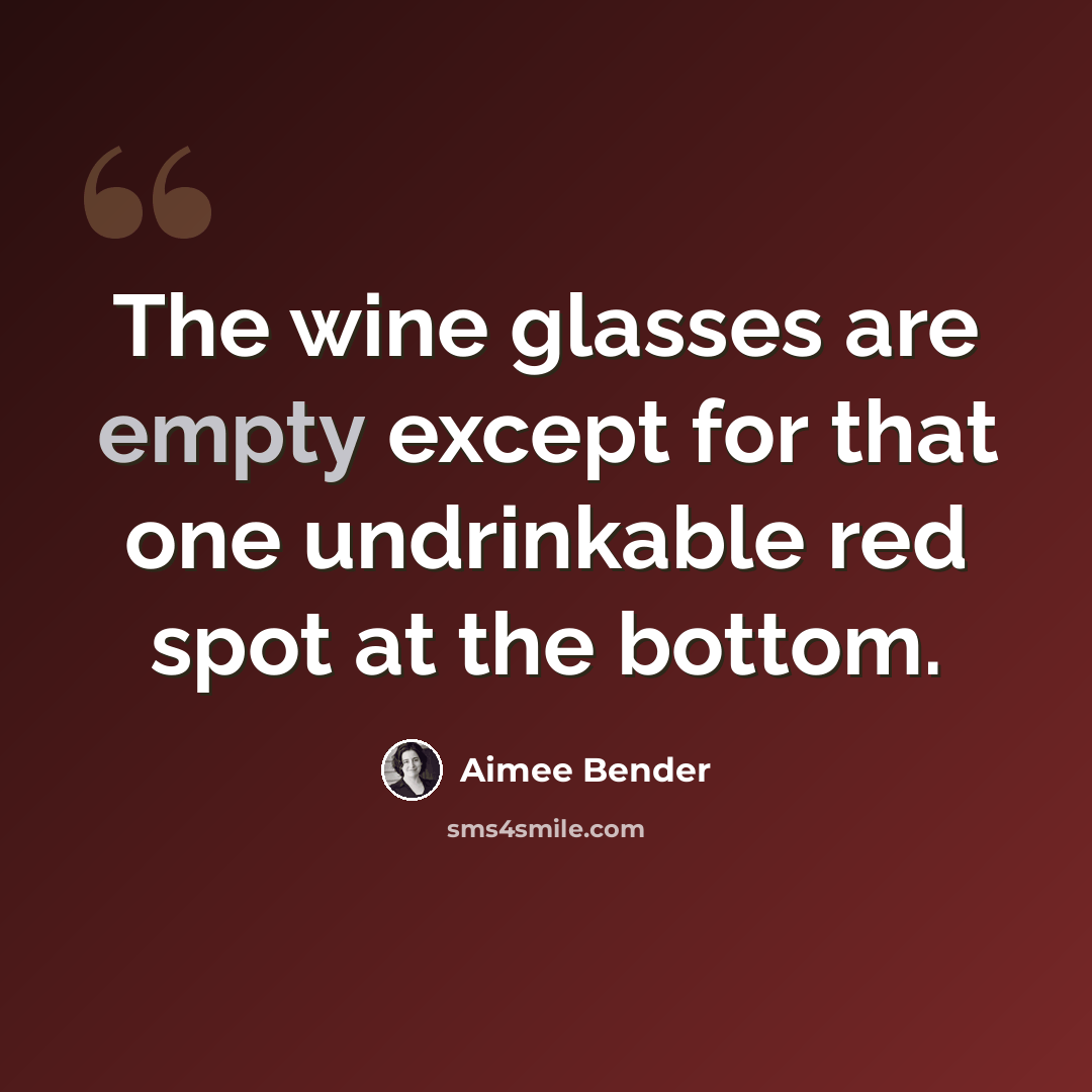 “The wine glasses are empty except for that one undrinkable red spot at the bottom.” quote by Aimee Bender