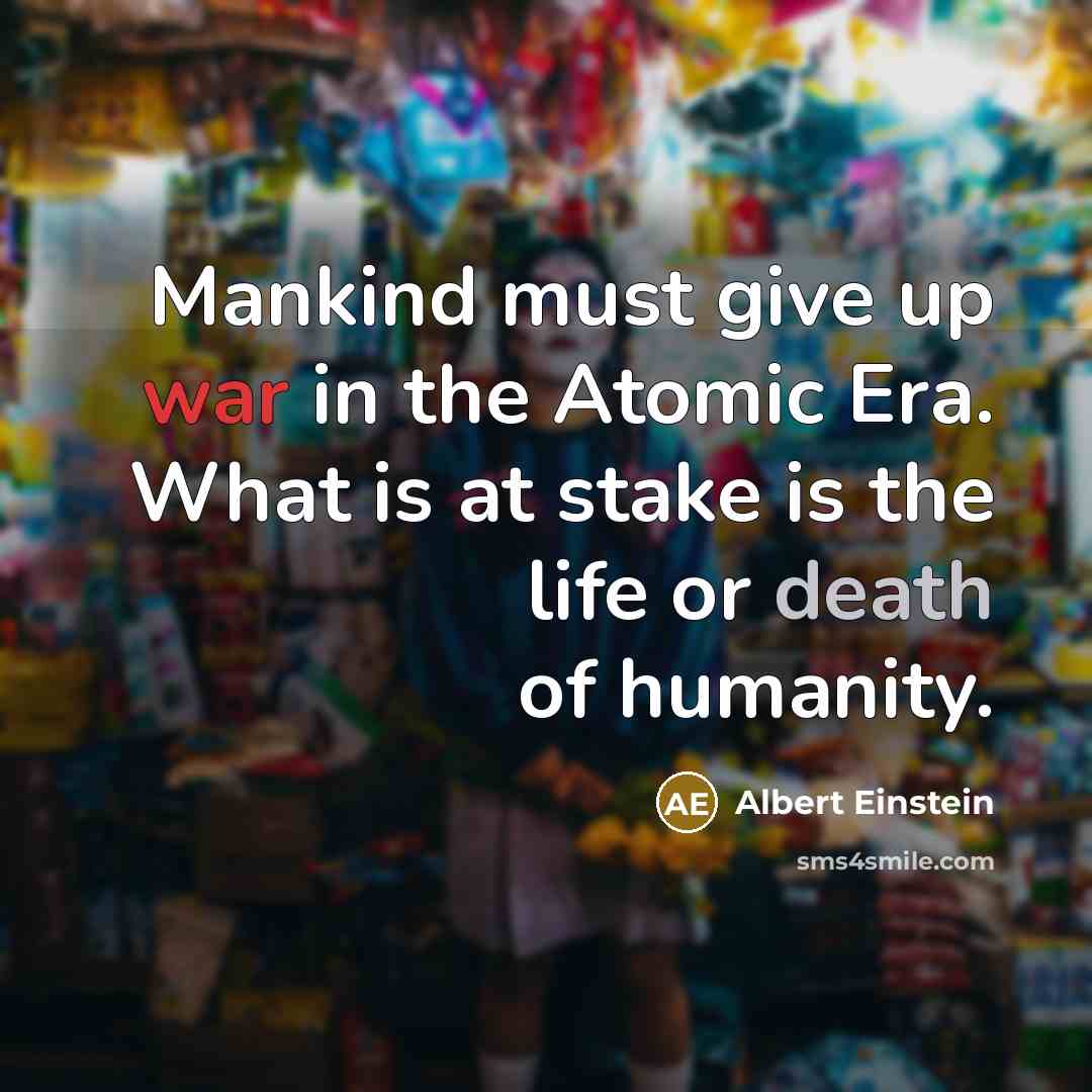 “Mankind must give up war in the Atomic Era. What is at stake is the life or death of humanity.” quote by Albert Einstein