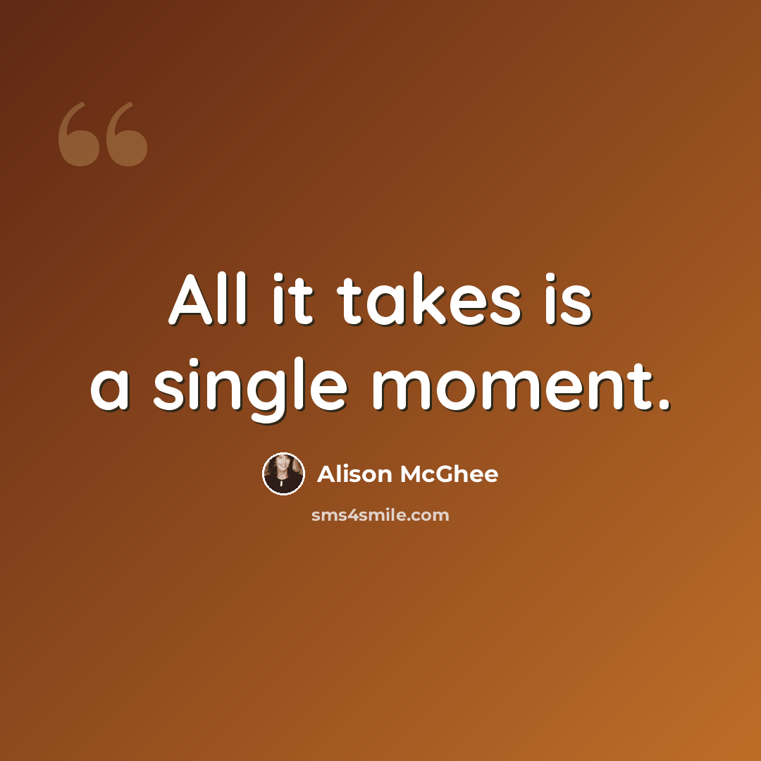 “All it takes is a single moment.” quote by Alison McGhee