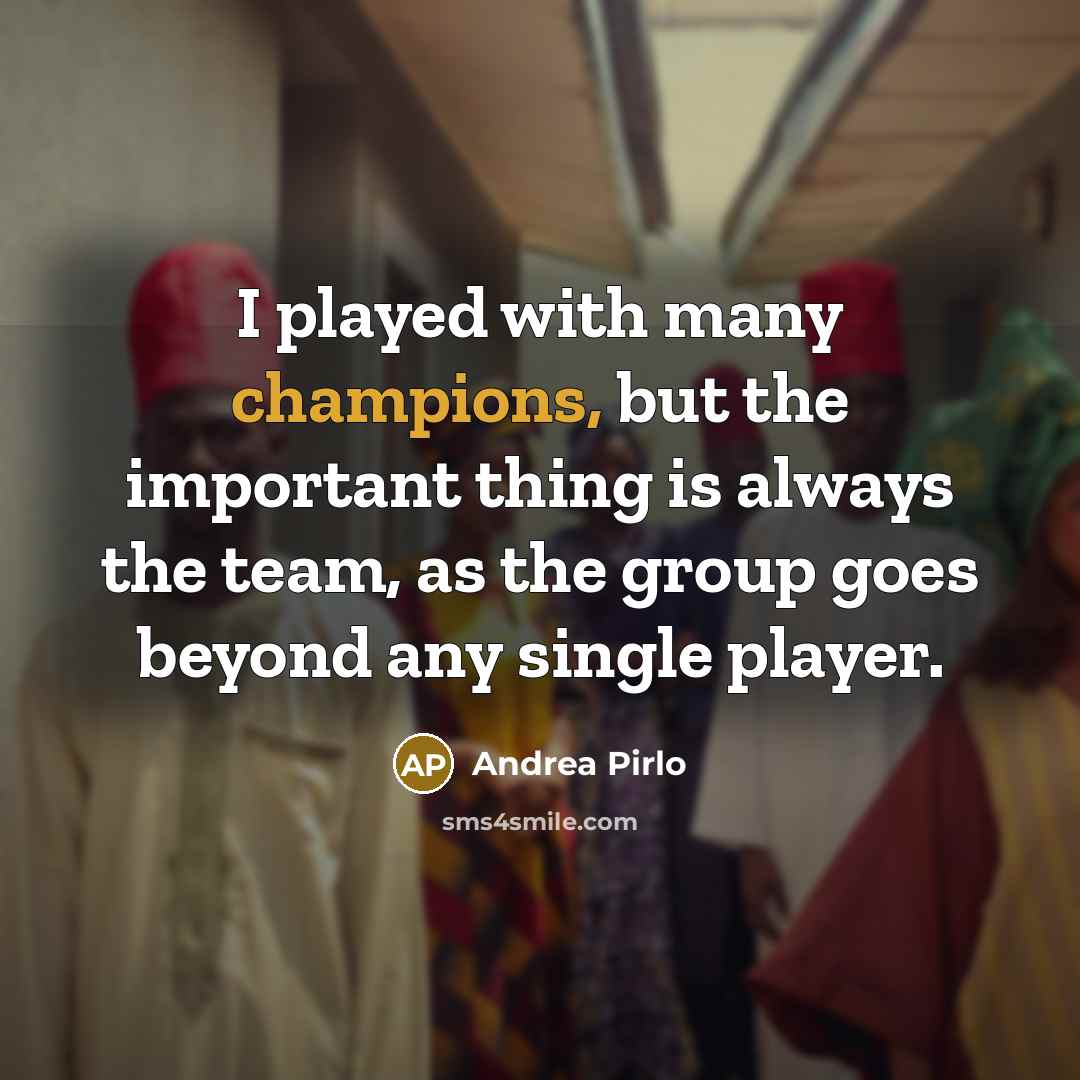 “I played with many champions, but the important thing is always the team, as the group goes beyond any single player.” quote by Andrea Pirlo