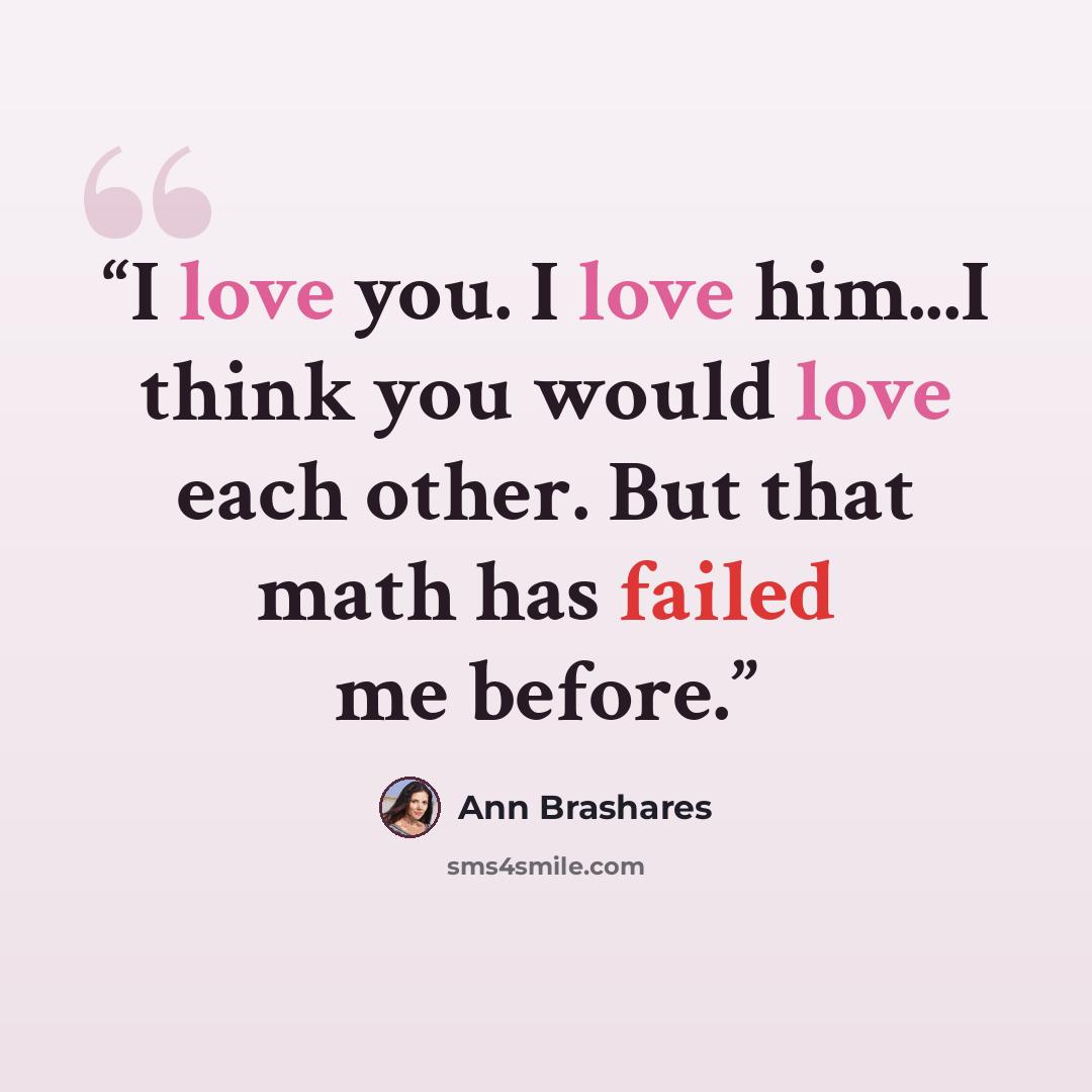 “I love you. I love him...I think you would love each other. But that math has failed me before.” quote by Ann Brashares