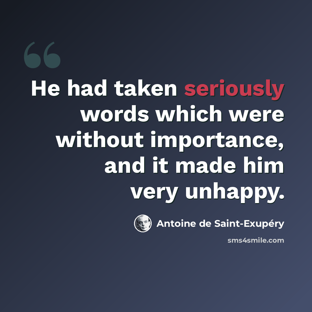“He had taken seriously words which were without importance, and it made him very unhappy.” quote by Antoine de Saint-Exupery