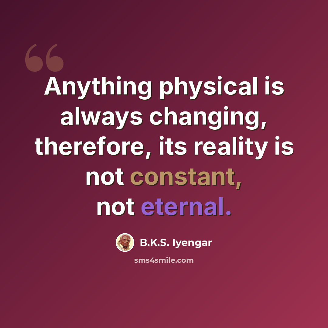 “Anything physical is always changing, therefore, its reality is not constant, not eternal.” quote by B.K.S. Iyengar