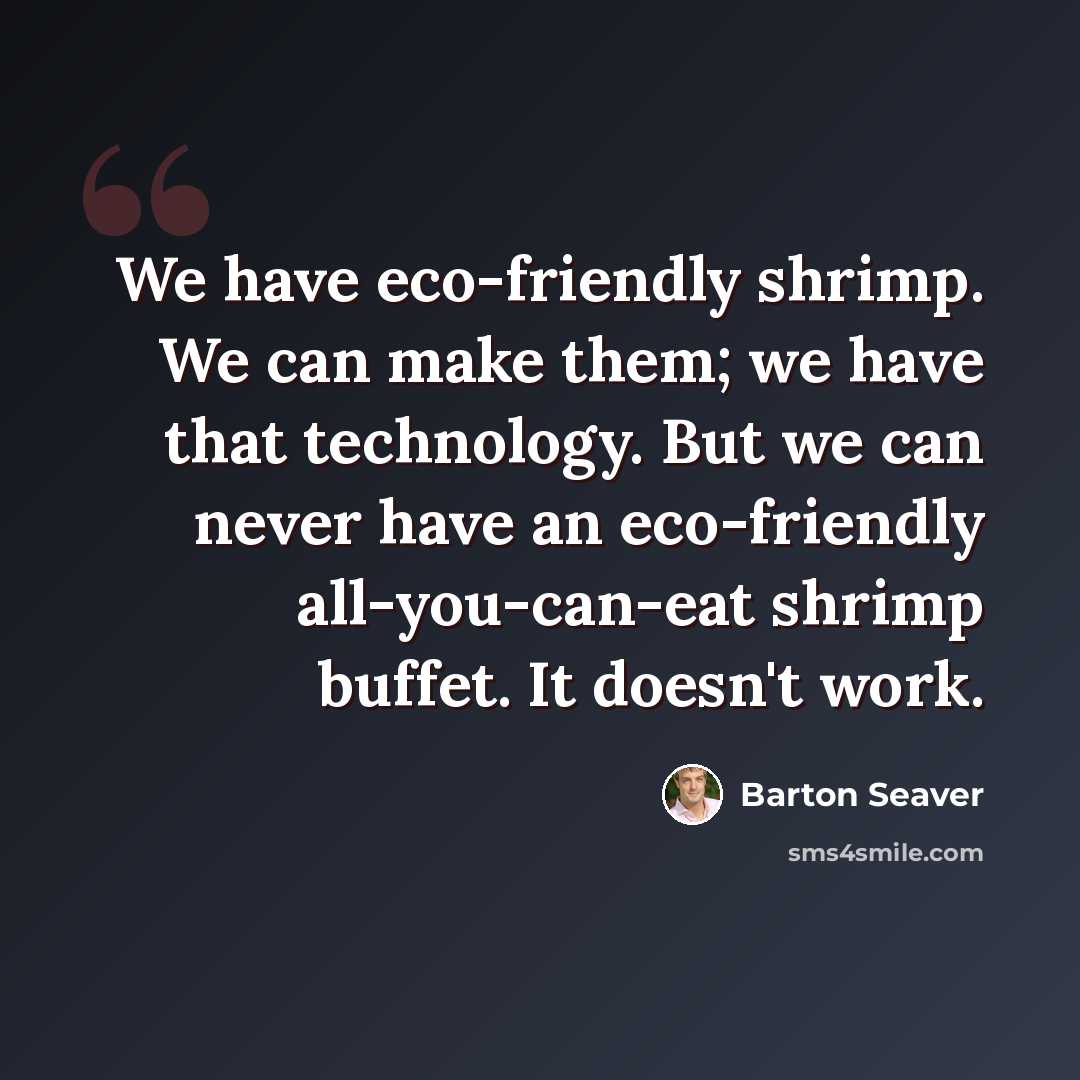 “We have eco-friendly shrimp. We can make them; we have that technology. But we can never have an eco-friendly all-you-can-eat shrimp buffet. It doesn't work.” quote by Barton Seaver