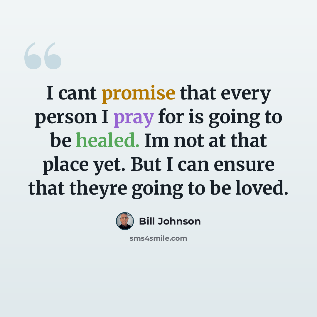 “I cant promise that every person I pray for is going to be healed. Im not at that place yet. But I can ensure that theyre going to be loved.” quote by Bill Johnson