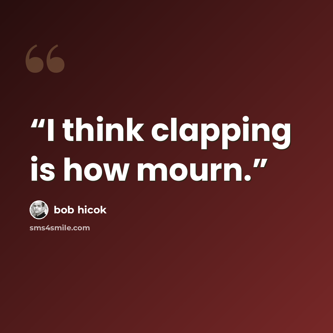 “I think clapping is how mourn.” quote by Bob Hicok