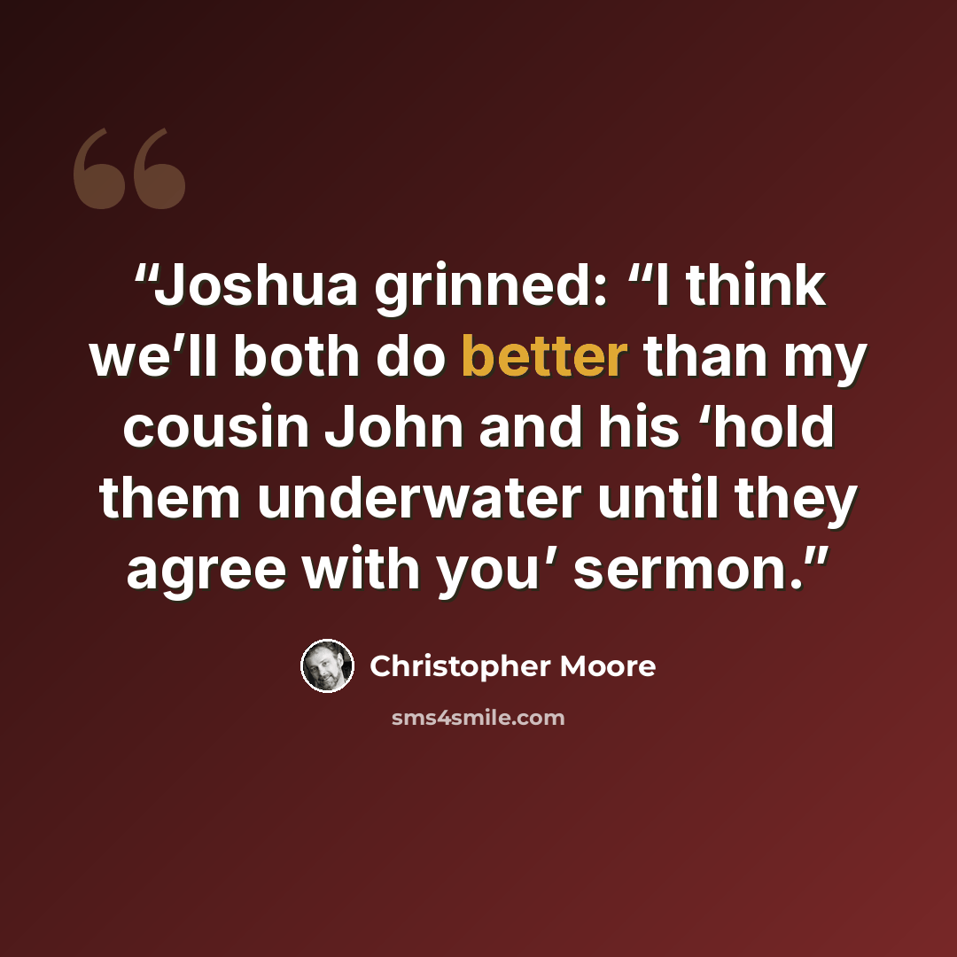 “Joshua grinned: “I think we’ll both do better than my cousin John and his ‘hold them underwater until they agree with you’ sermon.” quote by Christopher Moore