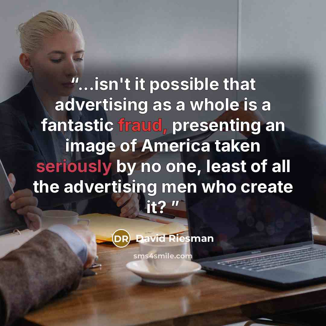 “...isn't it possible that advertising as a whole is a fantastic fraud, presenting an image of America taken seriously by no one, least of all the advertising men who create it?” quote by David Riesman