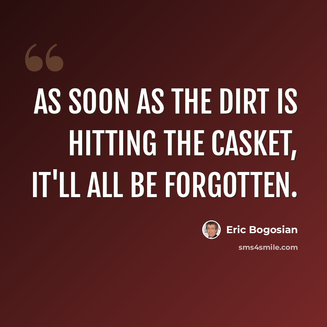 “As soon as the dirt is hitting the casket, it'll all be forgotten.” quote by Eric Bogosian