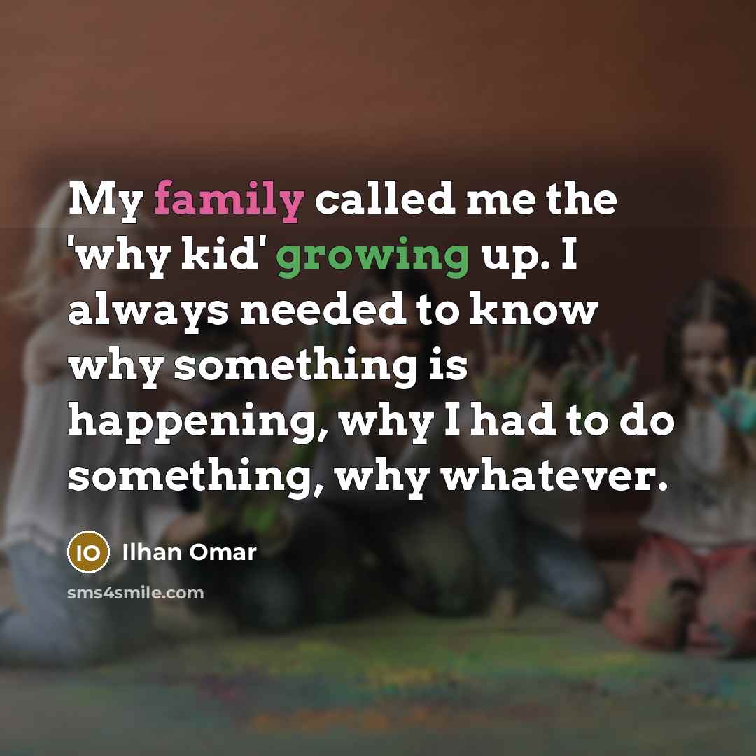 “My family called me the 'why kid' growing up. I always needed to know why something is happening, why I had to do something, why whatever.” quote by Ilhan Omar