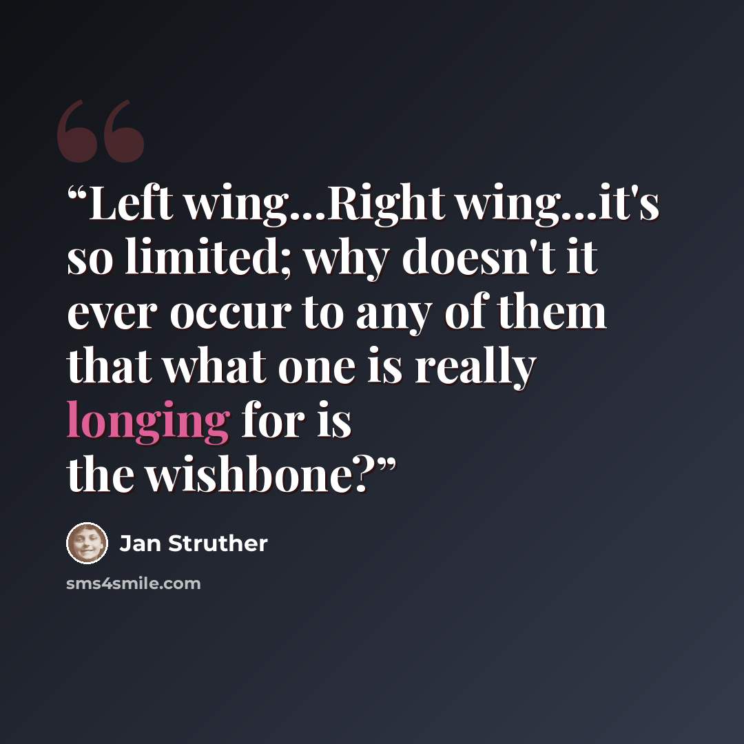 “Left wing...Right wing...it's so limited; why doesn't it ever occur to any of them that what one is really longing for is the wishbone?” quote by Jan Struther