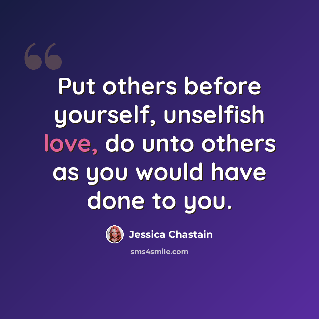 “Put others before yourself, unselfish love, do unto others as you would have done to you.” quote by Jessica Chastain