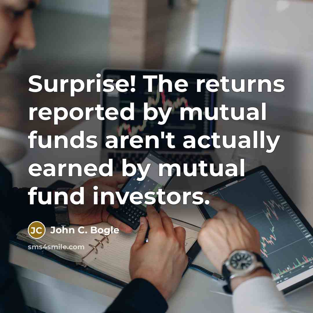 “Surprise! The returns reported by mutual funds aren't actually earned by mutual fund investors.” quote by John C. Bogle