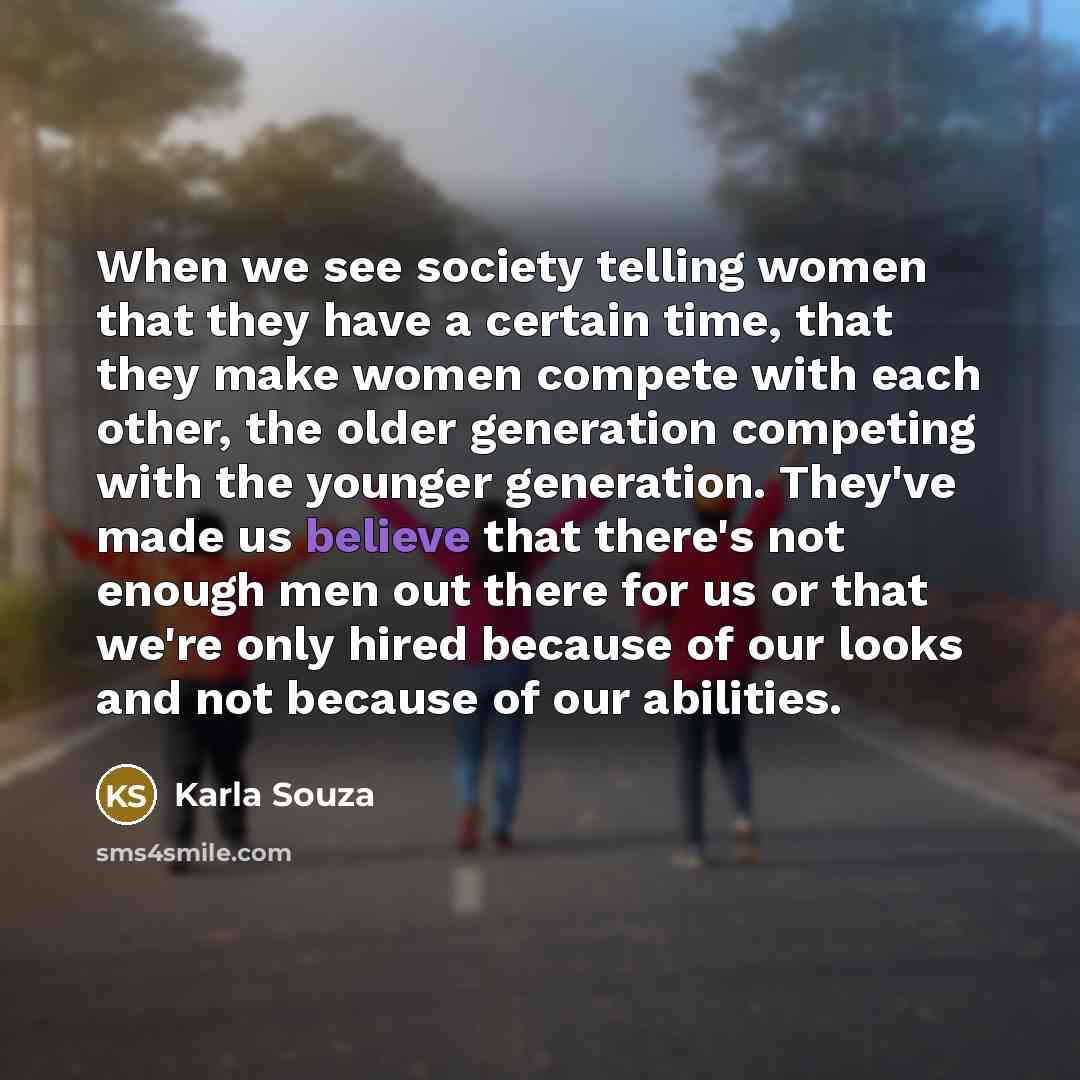 “When we see society telling women that they have a certain time, that they make women compete with each other, the older generation competing with the younger generation. They've made us believe that there's not enough men out there for us or that we're only hired because of our looks and not…” quote by Karla Souza