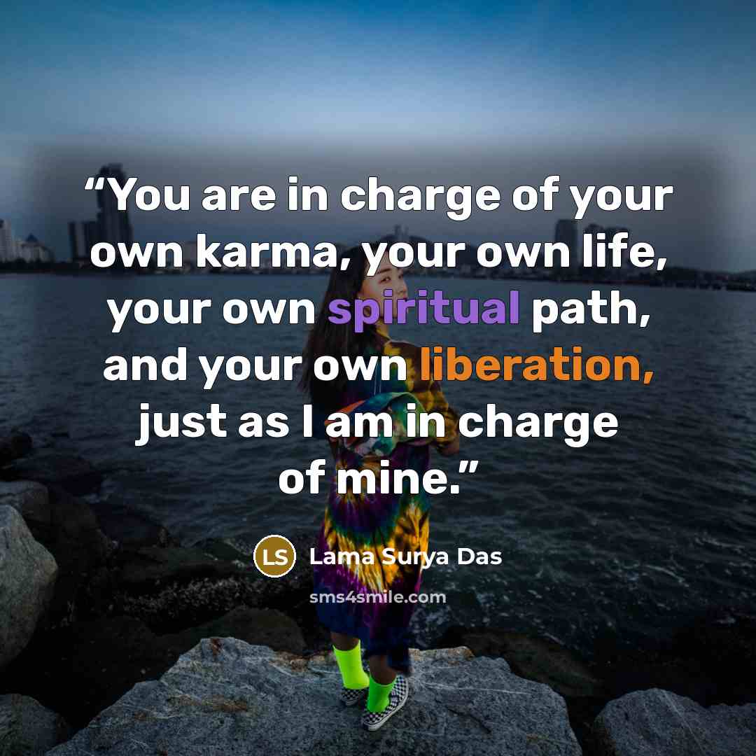 “You are in charge of your own karma, your own life, your own spiritual path, and your own liberation, just as I am in charge of mine.” quote by Lama Surya Das