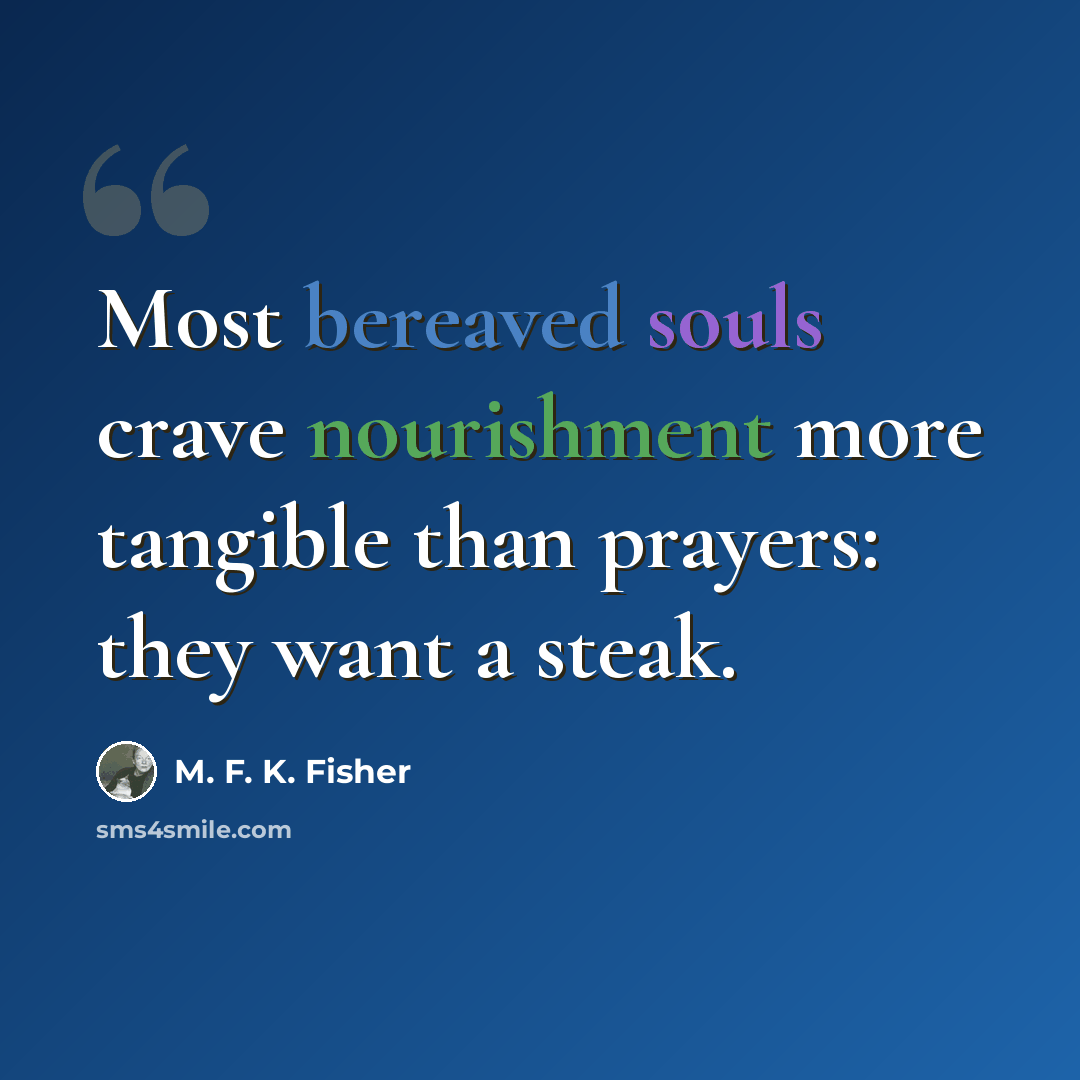 “Most bereaved souls crave nourishment more tangible than prayers: they want a steak.” quote by M. F. K. Fisher