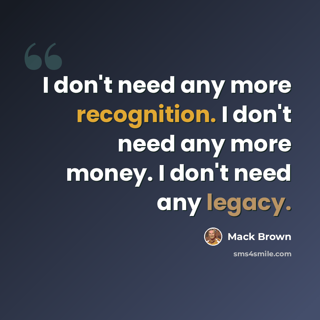 “I don't need any more recognition. I don't need any more money. I don't need any legacy.” quote by Mack Brown