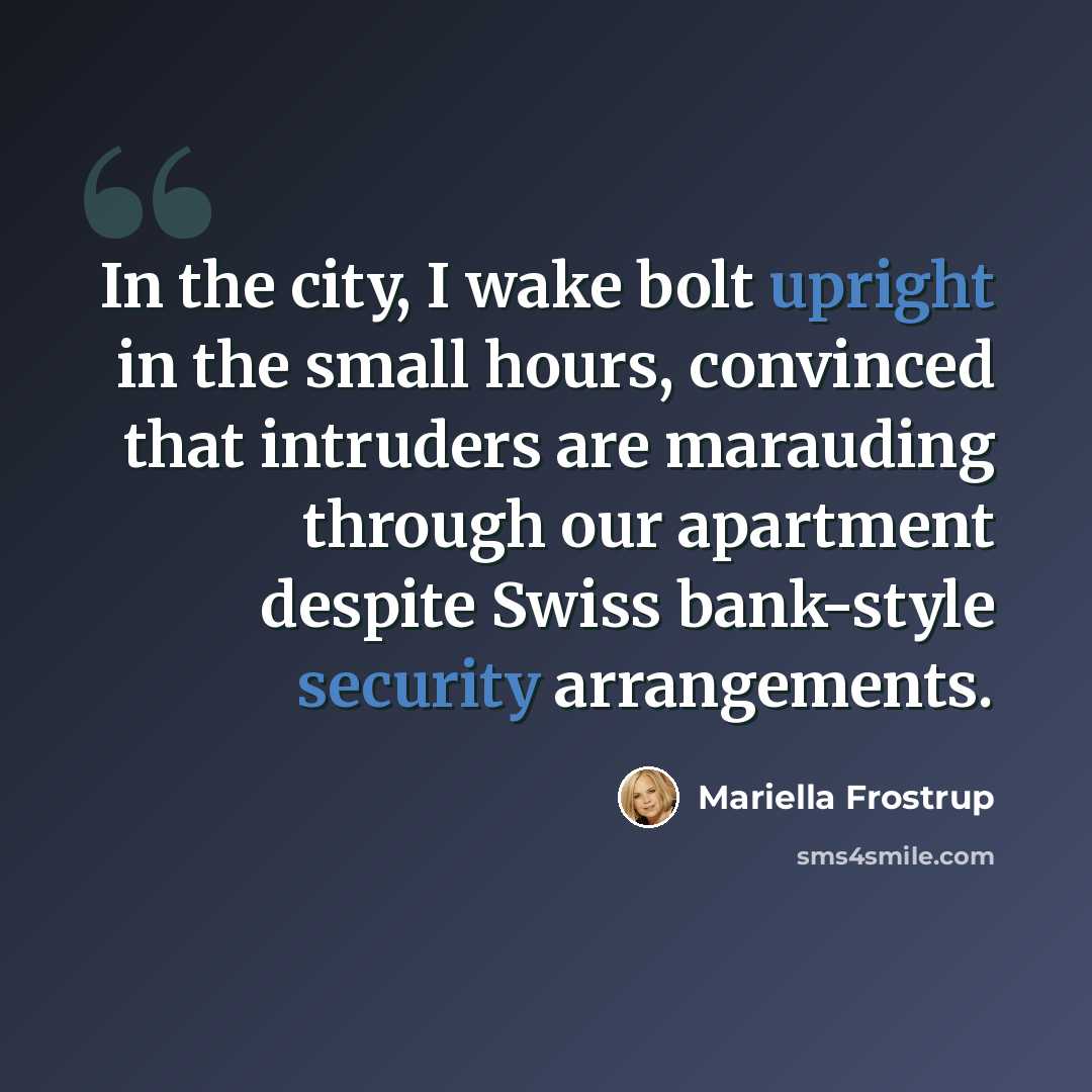 “In the city, I wake bolt upright in the small hours, convinced that intruders are marauding through our apartment despite Swiss bank-style security arrangements.” quote by Mariella Frostrup