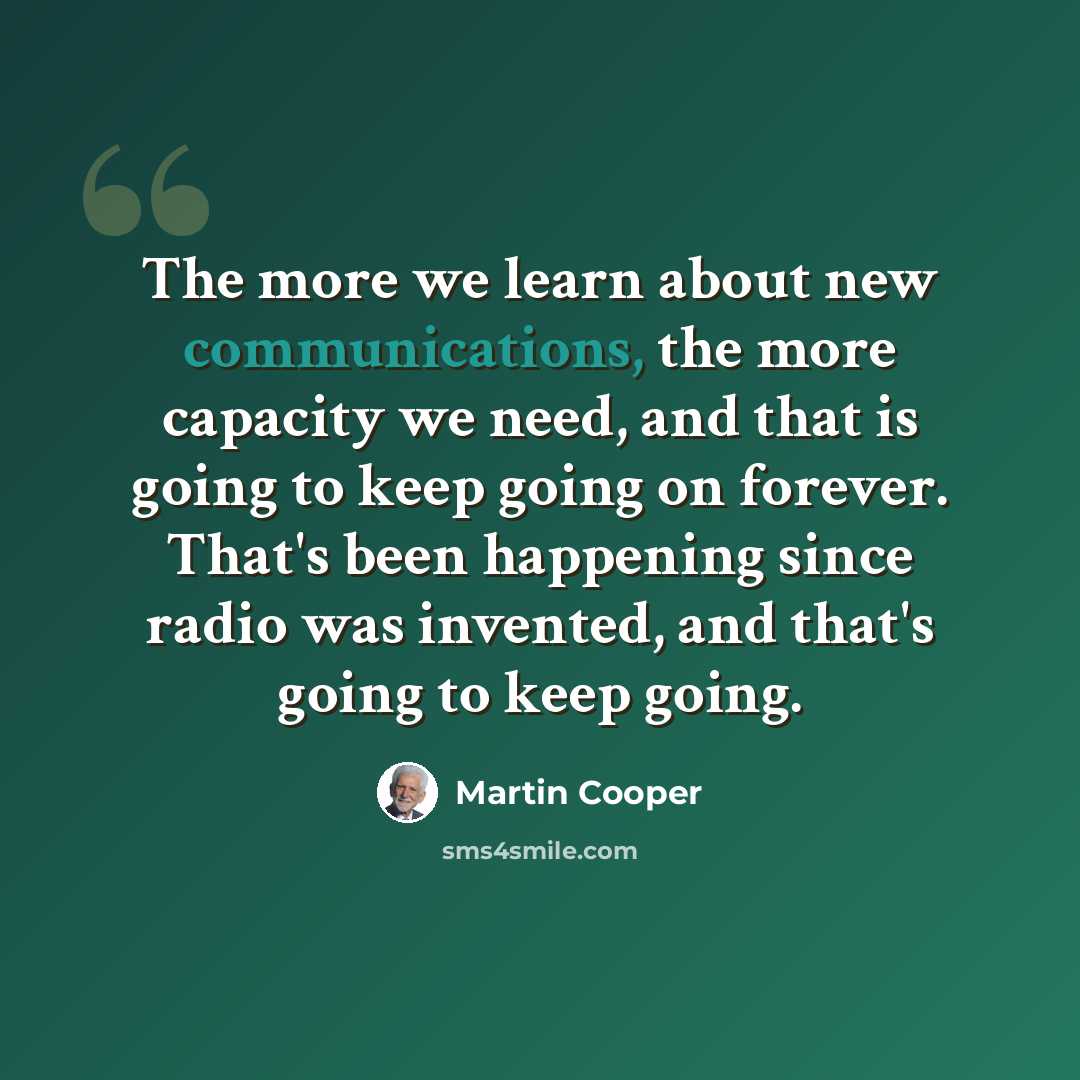 “The more we learn about new communications, the more capacity we need, and that is going to keep going on forever. That's been happening since radio was invented, and that's going to keep going.” quote by Martin Cooper