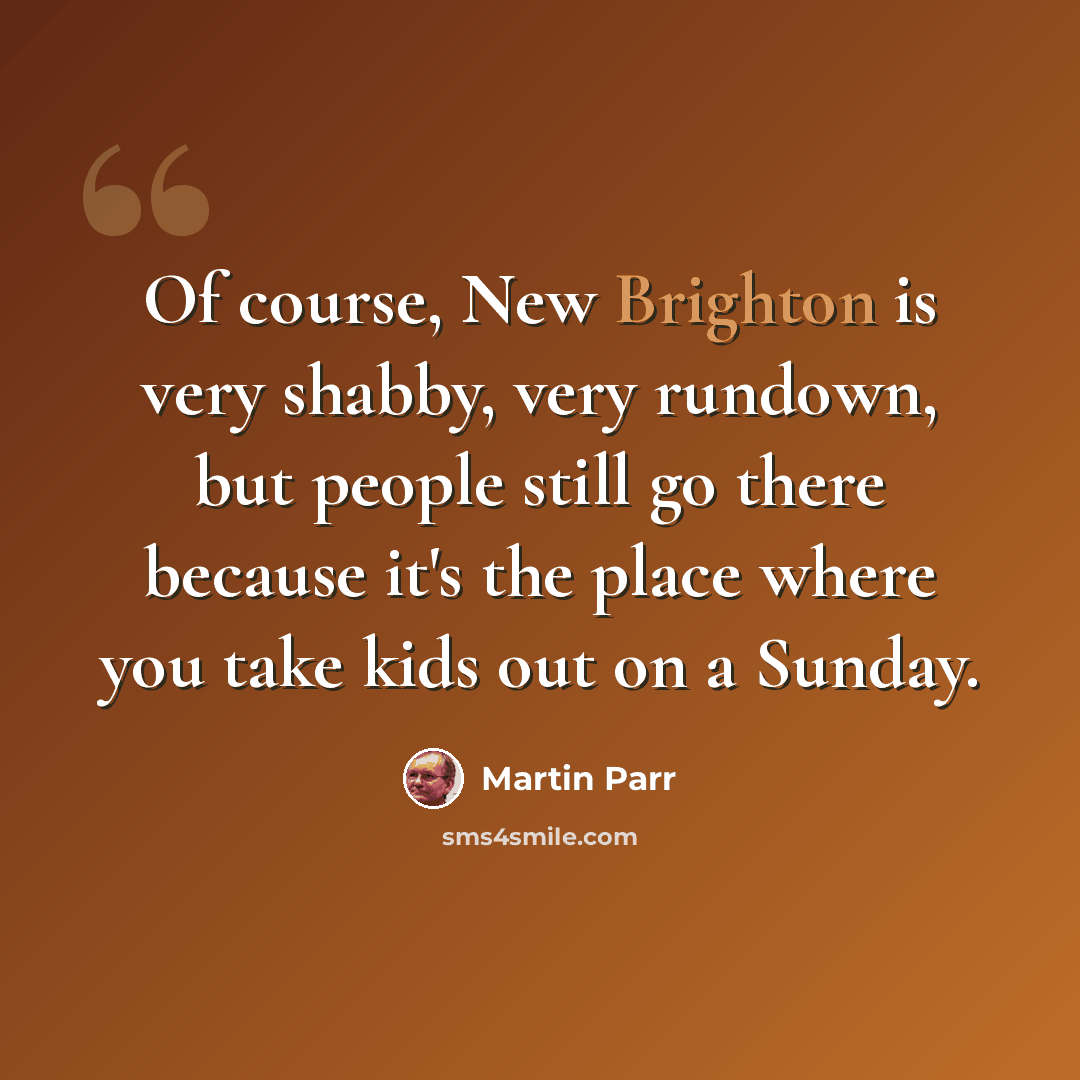 “Of course, New Brighton is very shabby, very rundown, but people still go there because it's the place where you take kids out on a Sunday.” quote by Martin Parr