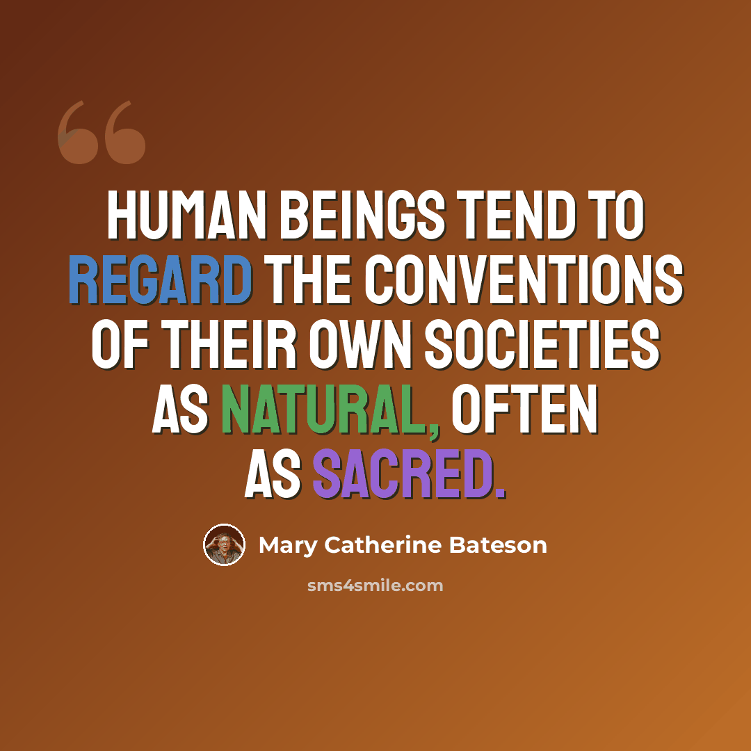 “Human beings tend to regard the conventions of their own societies as natural, often as sacred.” quote by Mary Catherine Bateson