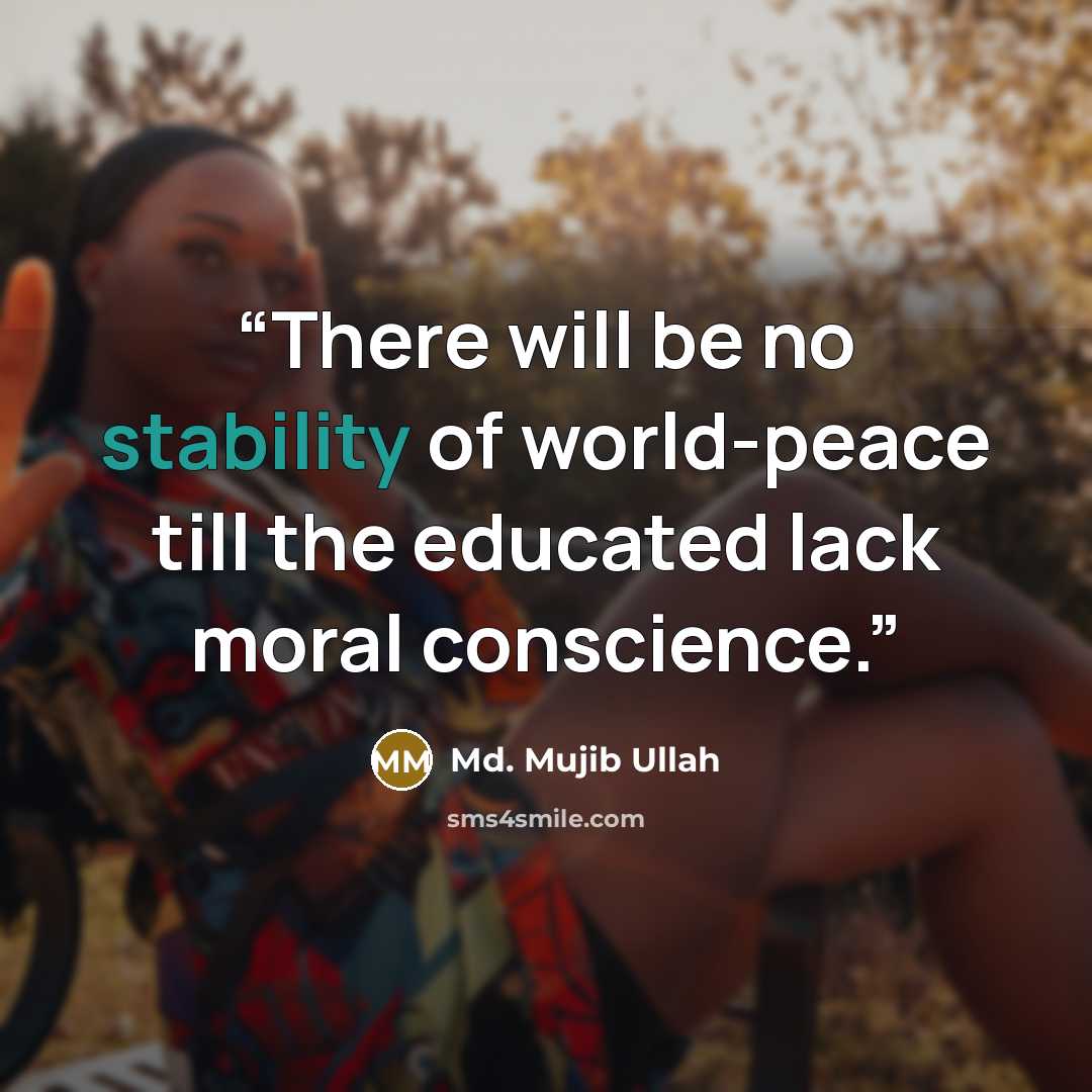 “There will be no stability of world-peace till the educated lack moral conscience.” quote by Md. Mujib Ullah
